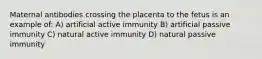 Maternal antibodies crossing the placenta to the fetus is an example of: A) artificial active immunity B) artificial passive immunity C) natural active immunity D) natural passive immunity