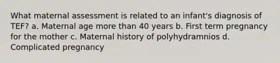 What maternal assessment is related to an infant's diagnosis of TEF? a. Maternal age more than 40 years b. First term pregnancy for the mother c. Maternal history of polyhydramnios d. Complicated pregnancy