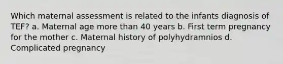 Which maternal assessment is related to the infants diagnosis of TEF? a. Maternal age more than 40 years b. First term pregnancy for the mother c. Maternal history of polyhydramnios d. Complicated pregnancy