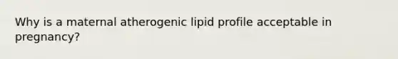 Why is a maternal atherogenic lipid profile acceptable in pregnancy?