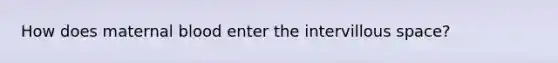 How does maternal blood enter the intervillous space?