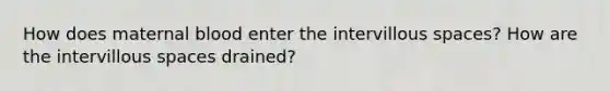 How does maternal blood enter the intervillous spaces? How are the intervillous spaces drained?