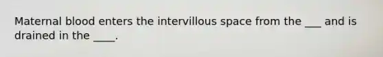 Maternal blood enters the intervillous space from the ___ and is drained in the ____.