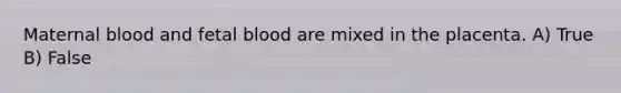 Maternal blood and fetal blood are mixed in the placenta. A) True B) False