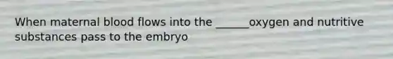 When maternal blood flows into the ______oxygen and nutritive substances pass to the embryo