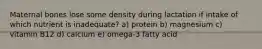 Maternal bones lose some density during lactation if intake of which nutrient is inadequate? a) protein b) magnesium c) vitamin B12 d) calcium e) omega-3 fatty acid