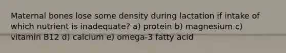 Maternal bones lose some density during lactation if intake of which nutrient is inadequate? a) protein b) magnesium c) vitamin B12 d) calcium e) omega-3 fatty acid