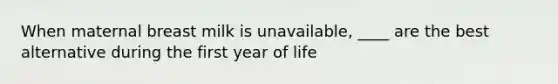 When maternal breast milk is unavailable, ____ are the best alternative during the first year of life