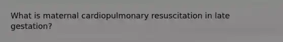 What is maternal cardiopulmonary resuscitation in late gestation?