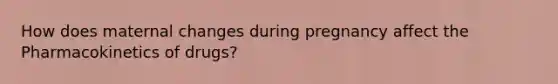 How does maternal changes during pregnancy affect the Pharmacokinetics of drugs?