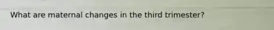 What are maternal changes in the third trimester?