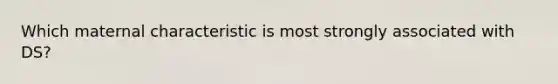 Which maternal characteristic is most strongly associated with DS?