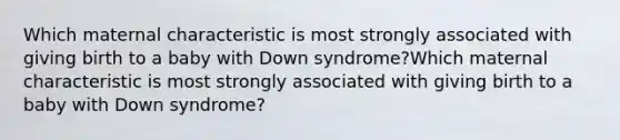 Which maternal characteristic is most strongly associated with giving birth to a baby with Down syndrome?Which maternal characteristic is most strongly associated with giving birth to a baby with Down syndrome?