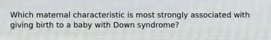 Which maternal characteristic is most strongly associated with giving birth to a baby with Down syndrome?