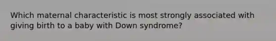 ​Which maternal characteristic is most strongly associated with giving birth to a baby with Down syndrome?