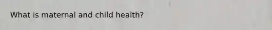 What is maternal and child health?