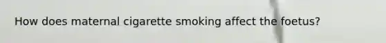 How does maternal cigarette smoking affect the foetus?