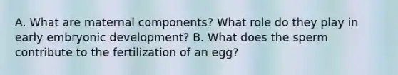 A. What are maternal components? What role do they play in early embryonic development? B. What does the sperm contribute to the fertilization of an egg?