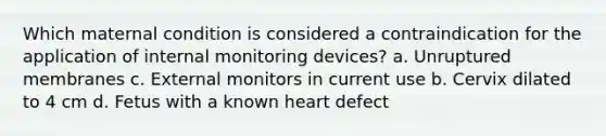 Which maternal condition is considered a contraindication for the application of internal monitoring devices? a. Unruptured membranes c. External monitors in current use b. Cervix dilated to 4 cm d. Fetus with a known heart defect