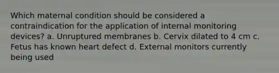 Which maternal condition should be considered a contraindication for the application of internal monitoring devices? a. Unruptured membranes b. Cervix dilated to 4 cm c. Fetus has known heart defect d. External monitors currently being used