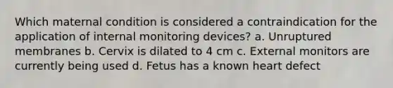 Which maternal condition is considered a contraindication for the application of internal monitoring devices? a. Unruptured membranes b. Cervix is dilated to 4 cm c. External monitors are currently being used d. Fetus has a known heart defect