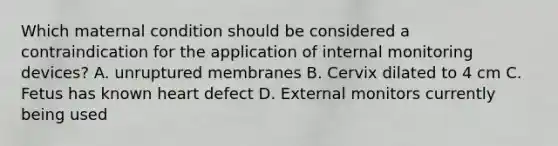 Which maternal condition should be considered a contraindication for the application of internal monitoring devices? A. unruptured membranes B. Cervix dilated to 4 cm C. Fetus has known heart defect D. External monitors currently being used