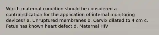 Which maternal condition should be considered a contraindication for the application of internal monitoring devices? a. Unruptured membranes b. Cervix dilated to 4 cm c. Fetus has known heart defect d. Maternal HIV