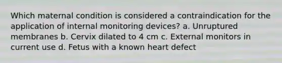 Which maternal condition is considered a contraindication for the application of internal monitoring devices? a. Unruptured membranes b. Cervix dilated to 4 cm c. External monitors in current use d. Fetus with a known heart defect