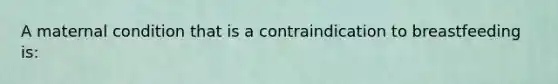 A maternal condition that is a contraindication to breastfeeding is: