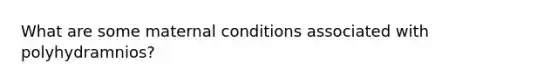 What are some maternal conditions associated with polyhydramnios?