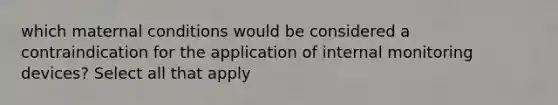 which maternal conditions would be considered a contraindication for the application of internal monitoring devices? Select all that apply