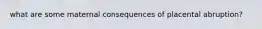 what are some maternal consequences of placental abruption?