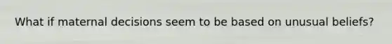 What if maternal decisions seem to be based on unusual beliefs?