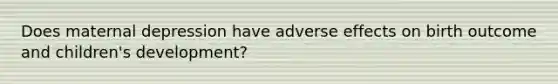 Does maternal depression have adverse effects on birth outcome and children's development?