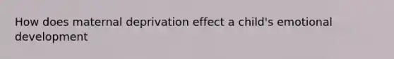 How does maternal deprivation effect a child's emotional development