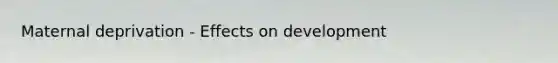 Maternal deprivation - Effects on development