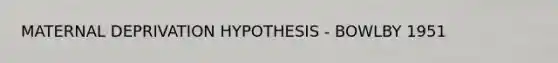 MATERNAL DEPRIVATION HYPOTHESIS - BOWLBY 1951