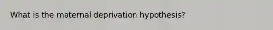 What is the maternal deprivation hypothesis?