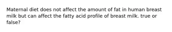 Maternal diet does not affect the amount of fat in human breast milk but can affect the fatty acid profile of breast milk. true or false?