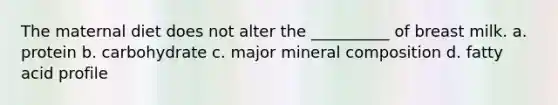 The maternal diet does not alter the __________ of breast milk. a. protein b. carbohydrate c. major mineral composition d. fatty acid profile