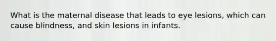 What is the maternal disease that leads to eye lesions, which can cause blindness, and skin lesions in infants.