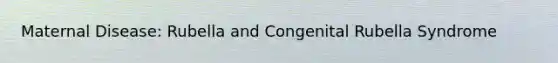 Maternal Disease: Rubella and Congenital Rubella Syndrome