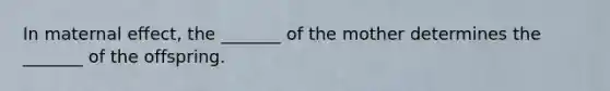 In maternal effect, the _______ of the mother determines the _______ of the offspring.