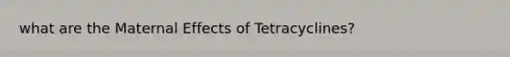 what are the Maternal Effects of Tetracyclines?