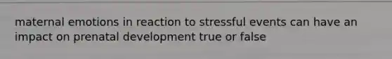 maternal emotions in reaction to stressful events can have an impact on prenatal development true or false