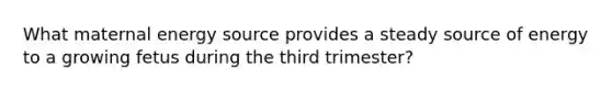 What maternal energy source provides a steady source of energy to a growing fetus during the third trimester?