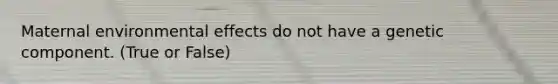 Maternal environmental effects do not have a genetic component. (True or False)