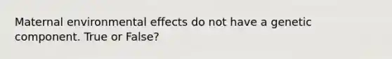 Maternal environmental effects do not have a genetic component. True or False?