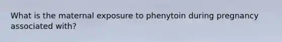 What is the maternal exposure to phenytoin during pregnancy associated with?