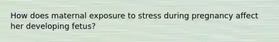 How does maternal exposure to stress during pregnancy affect her developing fetus?